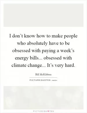 I don’t know how to make people who absolutely have to be obsessed with paying a week’s energy bills... obsessed with climate change... It’s very hard Picture Quote #1