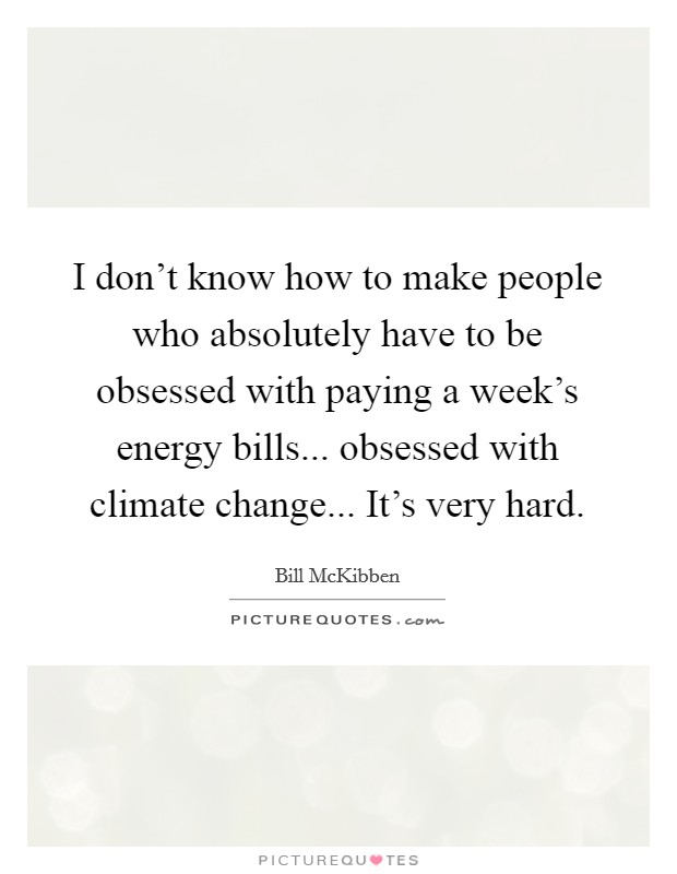 I don't know how to make people who absolutely have to be obsessed with paying a week's energy bills... obsessed with climate change... It's very hard. Picture Quote #1