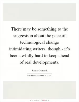 There may be something to the suggestion about the pace of technological change intimidating writers, though - it’s been awfully hard to keep ahead of real developments Picture Quote #1