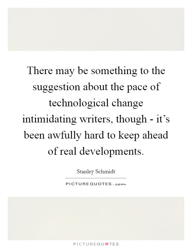 There may be something to the suggestion about the pace of technological change intimidating writers, though - it's been awfully hard to keep ahead of real developments. Picture Quote #1