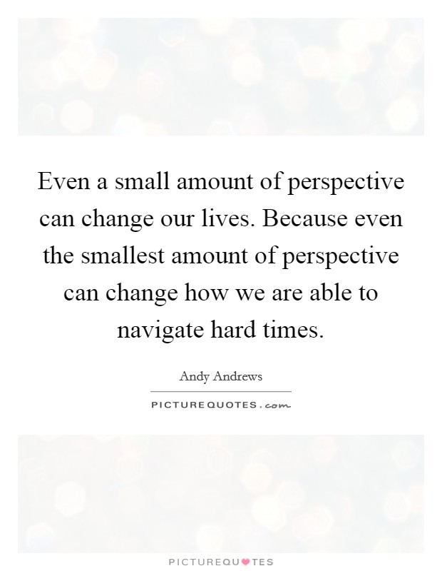 Even a small amount of perspective can change our lives. Because even the smallest amount of perspective can change how we are able to navigate hard times. Picture Quote #1