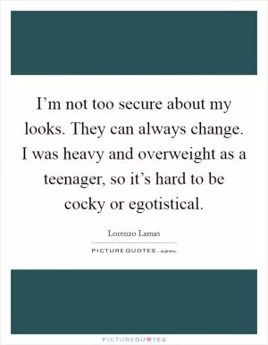I’m not too secure about my looks. They can always change. I was heavy and overweight as a teenager, so it’s hard to be cocky or egotistical Picture Quote #1