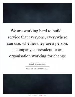 We are working hard to build a service that everyone, everywhere can use, whether they are a person, a company, a president or an organisation working for change Picture Quote #1