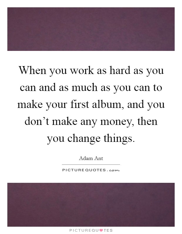 When you work as hard as you can and as much as you can to make your first album, and you don't make any money, then you change things. Picture Quote #1