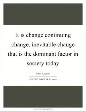 It is change continuing change, inevitable change that is the dominant factor in society today Picture Quote #1
