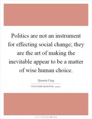 Politics are not an instrument for effecting social change; they are the art of making the inevitable appear to be a matter of wise human choice Picture Quote #1