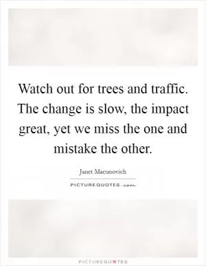 Watch out for trees and traffic. The change is slow, the impact great, yet we miss the one and mistake the other Picture Quote #1