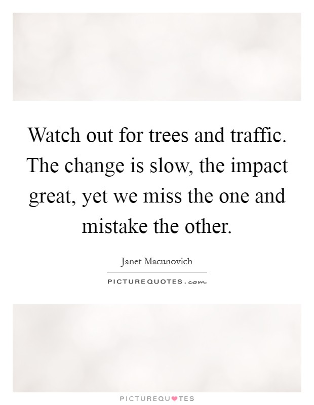 Watch out for trees and traffic. The change is slow, the impact great, yet we miss the one and mistake the other. Picture Quote #1