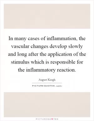 In many cases of inflammation, the vascular changes develop slowly and long after the application of the stimulus which is responsible for the inflammatory reaction Picture Quote #1