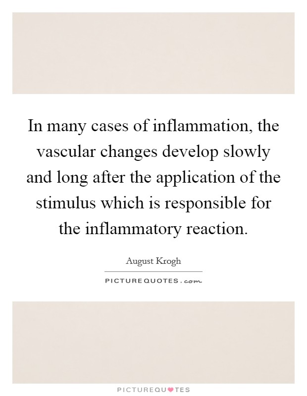 In many cases of inflammation, the vascular changes develop slowly and long after the application of the stimulus which is responsible for the inflammatory reaction. Picture Quote #1