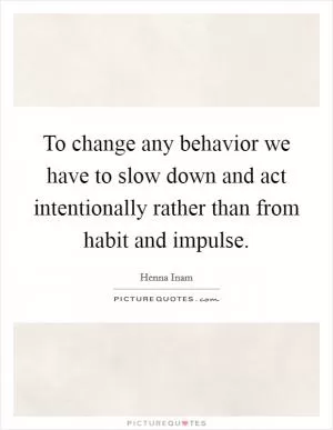 To change any behavior we have to slow down and act intentionally rather than from habit and impulse Picture Quote #1