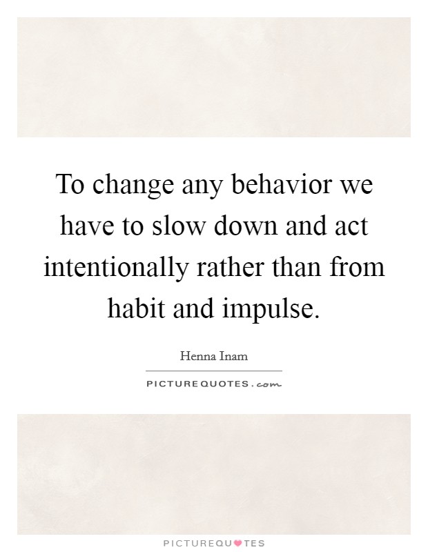 To change any behavior we have to slow down and act intentionally rather than from habit and impulse. Picture Quote #1