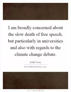 I am broadly concerned about the slow death of free speech, but particularly in universities and also with regards to the climate change debate Picture Quote #1