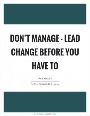 Don’t manage - lead change before you have to Picture Quote #1
