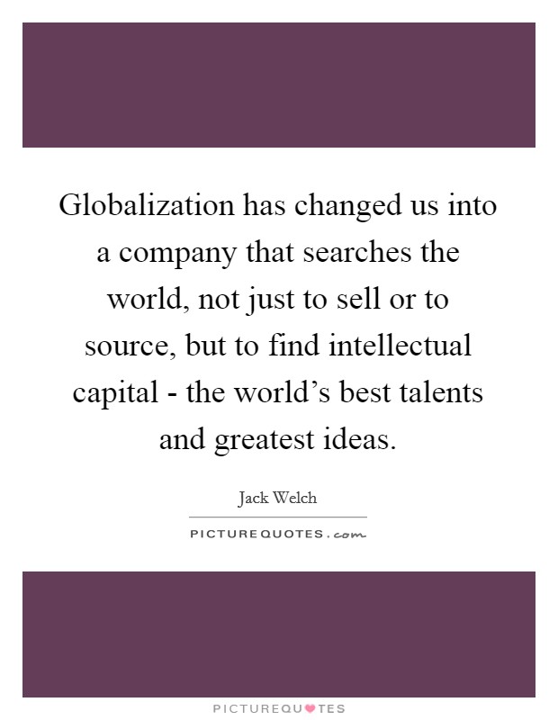 Globalization has changed us into a company that searches the world, not just to sell or to source, but to find intellectual capital - the world's best talents and greatest ideas. Picture Quote #1