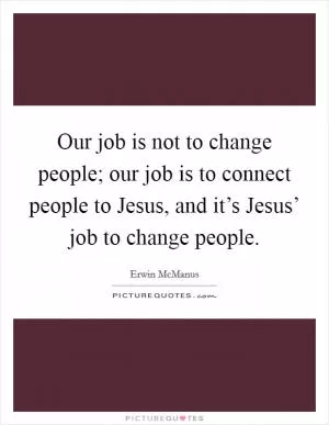 Our job is not to change people; our job is to connect people to Jesus, and it’s Jesus’ job to change people Picture Quote #1