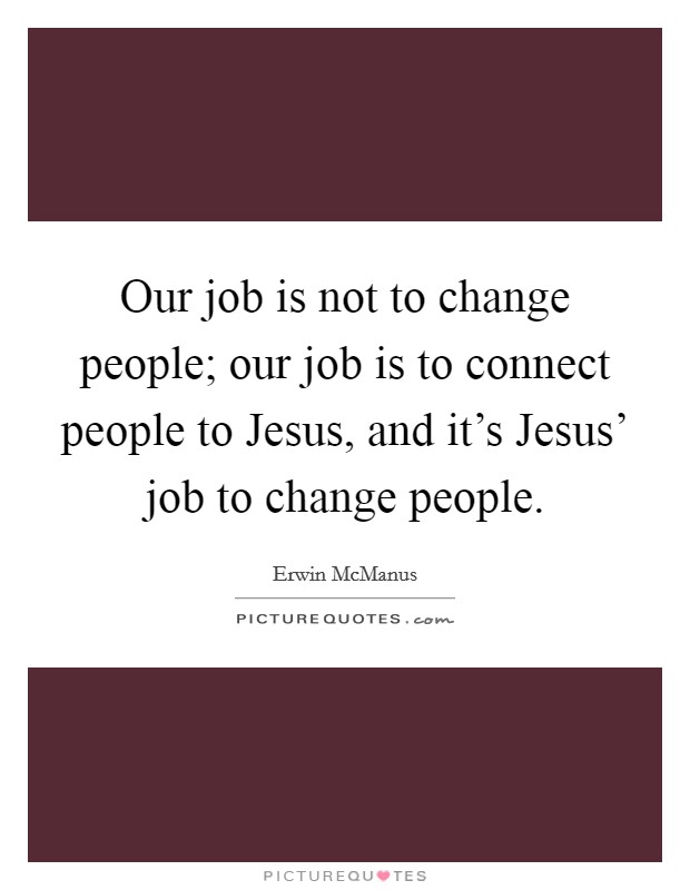 Our job is not to change people; our job is to connect people to Jesus, and it's Jesus' job to change people. Picture Quote #1