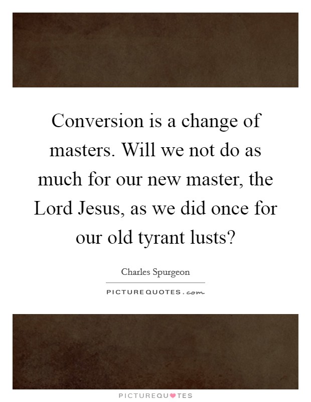 Conversion is a change of masters. Will we not do as much for our new master, the Lord Jesus, as we did once for our old tyrant lusts? Picture Quote #1