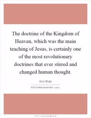 The doctrine of the Kingdom of Heaven, which was the main teaching of Jesus, is certainly one of the most revolutionary doctrines that ever stirred and changed human thought Picture Quote #1