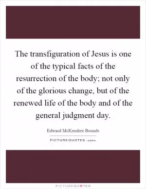 The transfiguration of Jesus is one of the typical facts of the resurrection of the body; not only of the glorious change, but of the renewed life of the body and of the general judgment day Picture Quote #1