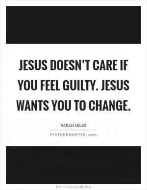 Jesus doesn’t care if you feel guilty. Jesus wants you to change Picture Quote #1