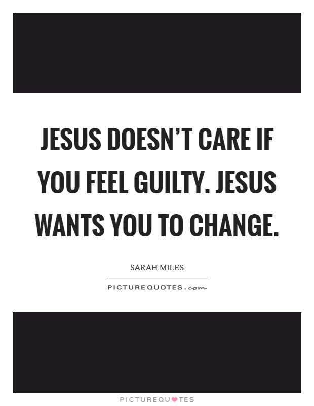 Jesus doesn't care if you feel guilty. Jesus wants you to change. Picture Quote #1