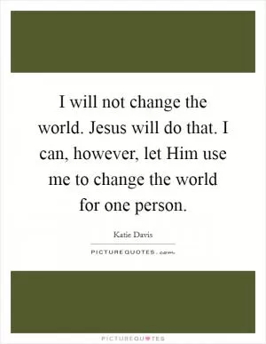 I will not change the world. Jesus will do that. I can, however, let Him use me to change the world for one person Picture Quote #1