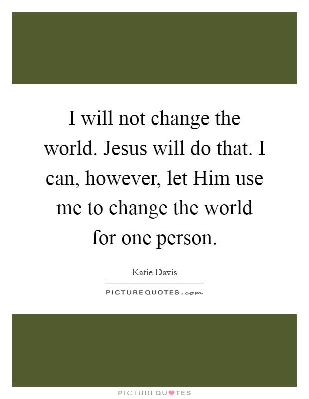 I will not change the world. Jesus will do that. I can, however, let Him use me to change the world for one person. Picture Quote #1