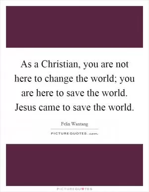 As a Christian, you are not here to change the world; you are here to save the world. Jesus came to save the world Picture Quote #1