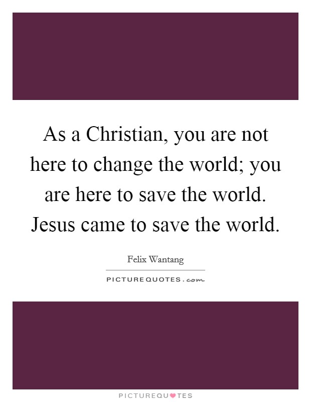 As a Christian, you are not here to change the world; you are here to save the world. Jesus came to save the world. Picture Quote #1