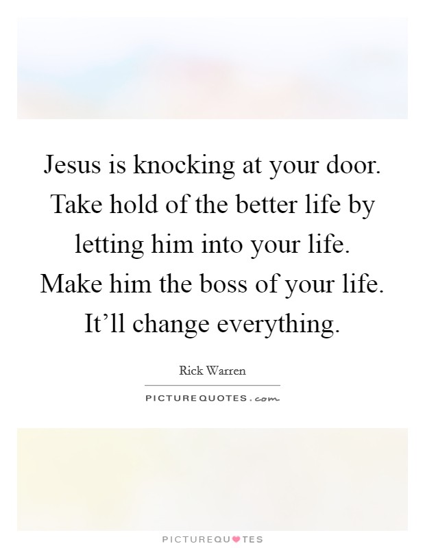 Jesus is knocking at your door. Take hold of the better life by letting him into your life. Make him the boss of your life. It'll change everything. Picture Quote #1