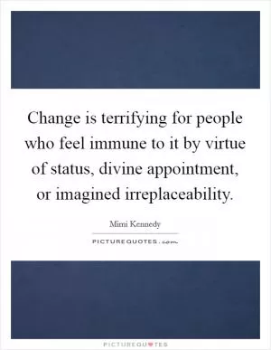 Change is terrifying for people who feel immune to it by virtue of status, divine appointment, or imagined irreplaceability Picture Quote #1