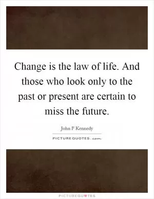 Change is the law of life. And those who look only to the past or present are certain to miss the future Picture Quote #1