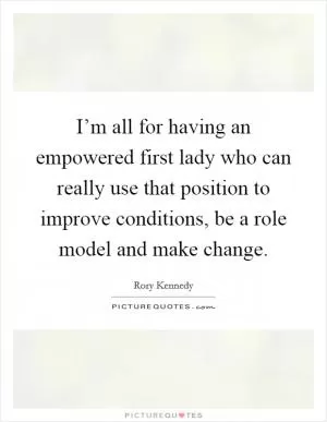 I’m all for having an empowered first lady who can really use that position to improve conditions, be a role model and make change Picture Quote #1