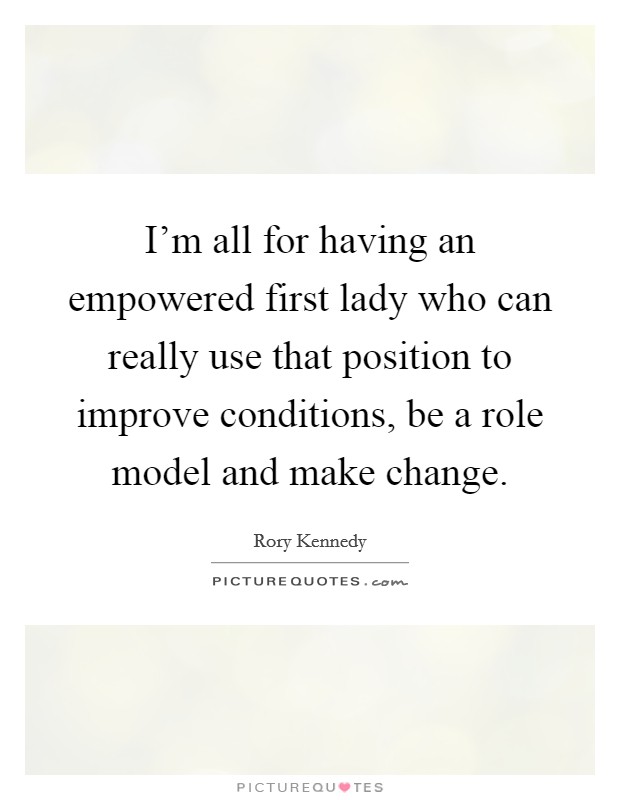 I'm all for having an empowered first lady who can really use that position to improve conditions, be a role model and make change. Picture Quote #1