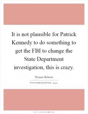 It is not plausible for Patrick Kennedy to do something to get the FBI to change the State Department investigation, this is crazy Picture Quote #1