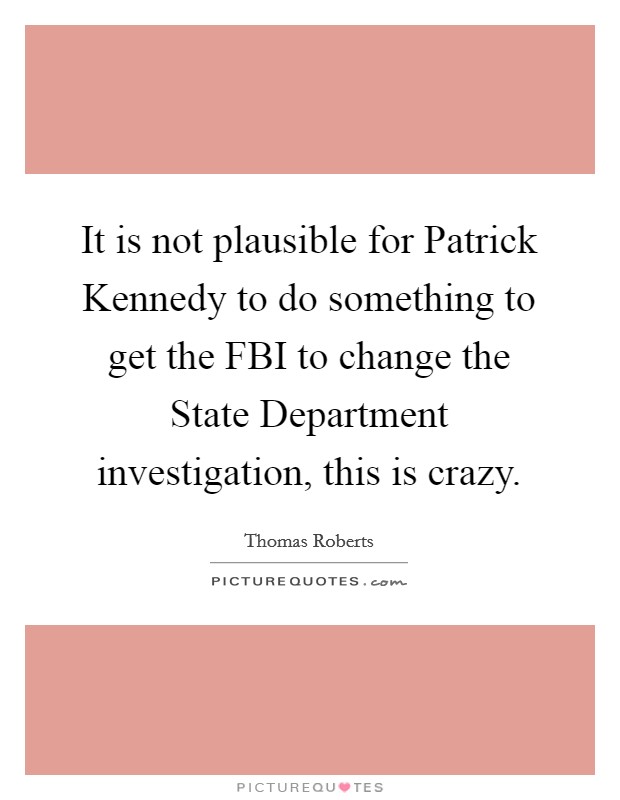 It is not plausible for Patrick Kennedy to do something to get the FBI to change the State Department investigation, this is crazy. Picture Quote #1