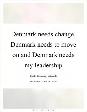 Denmark needs change, Denmark needs to move on and Denmark needs my leadership Picture Quote #1