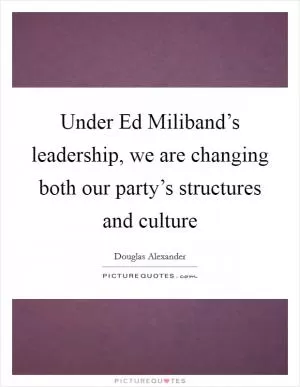 Under Ed Miliband’s leadership, we are changing both our party’s structures and culture Picture Quote #1