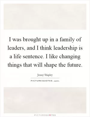 I was brought up in a family of leaders, and I think leadership is a life sentence. I like changing things that will shape the future Picture Quote #1