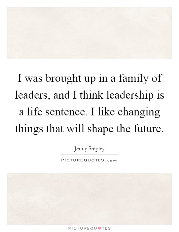 I was brought up in a family of leaders, and I think leadership is a life sentence. I like changing things that will shape the future. Picture Quote #1