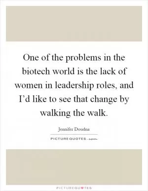 One of the problems in the biotech world is the lack of women in leadership roles, and I’d like to see that change by walking the walk Picture Quote #1