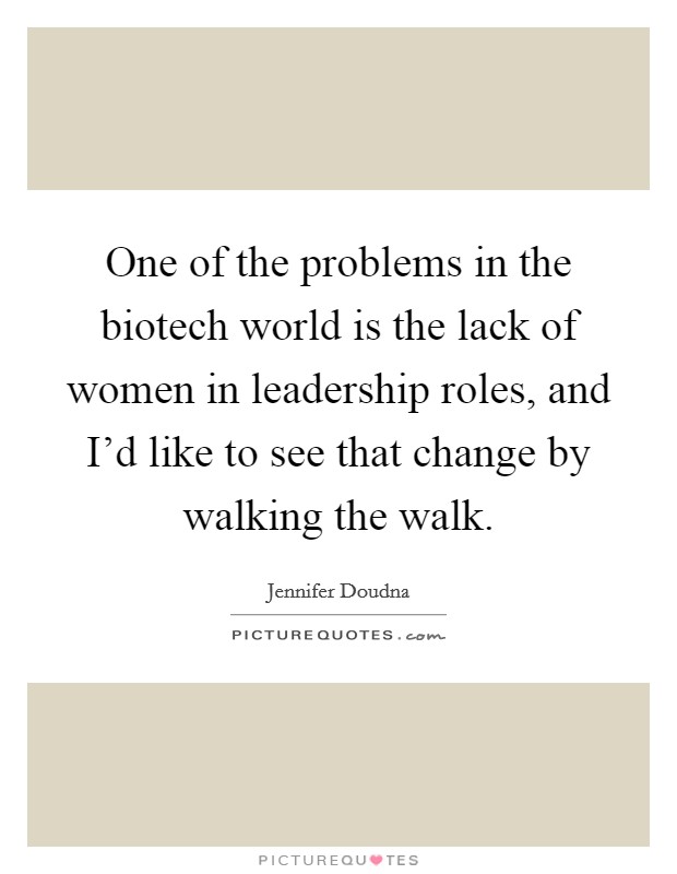 One of the problems in the biotech world is the lack of women in leadership roles, and I'd like to see that change by walking the walk. Picture Quote #1