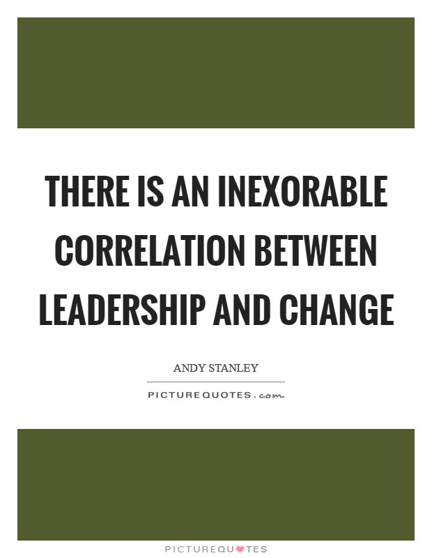 There is an inexorable correlation between leadership and change Picture Quote #1