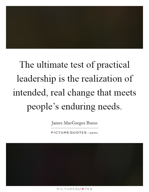 The ultimate test of practical leadership is the realization of intended, real change that meets people's enduring needs. Picture Quote #1