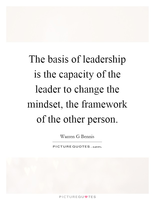 The basis of leadership is the capacity of the leader to change the mindset, the framework of the other person. Picture Quote #1