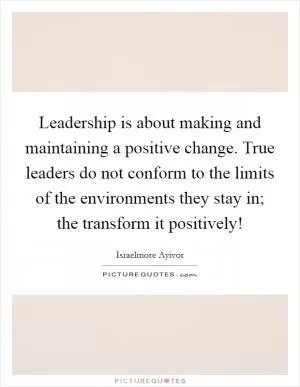 Leadership is about making and maintaining a positive change. True leaders do not conform to the limits of the environments they stay in; the transform it positively! Picture Quote #1