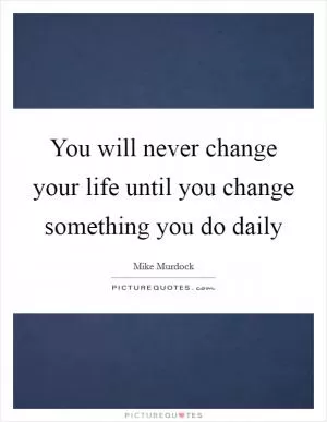 You will never change your life until you change something you do daily Picture Quote #1