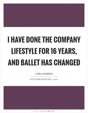 I have done the company lifestyle for 16 years, and ballet has changed Picture Quote #1