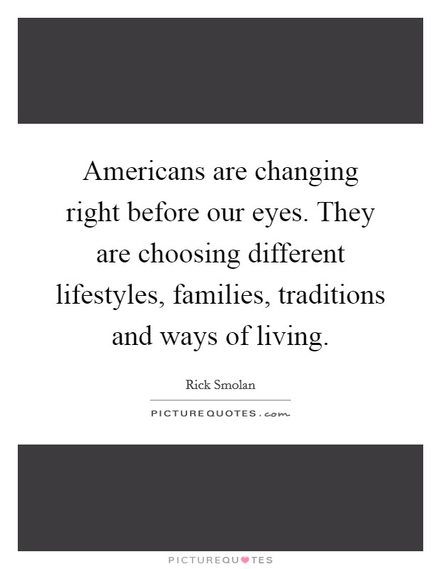 Americans are changing right before our eyes. They are choosing different lifestyles, families, traditions and ways of living. Picture Quote #1